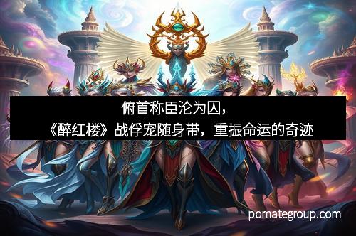 俯首称臣沦为囚,《醉红楼》战俘宠随身带,重振命运的奇迹