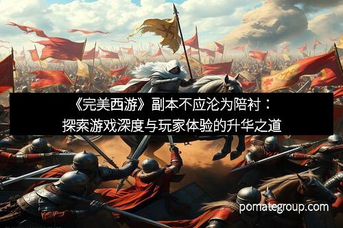 《完美西游》副本不应沦为陪衬:探索游戏深度与玩家体验的升华之道