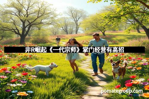 非R崛起《一代宗师》掌门经营有高招