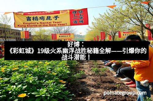 好博:《彩虹城》19级火系幽浮战胜秘籍全解——引爆你的战斗潜能!