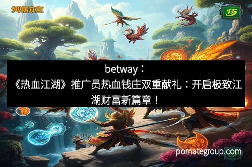 betway:《热血江湖》推广员热血钱庄双重献礼:开启极致江湖财富新篇章!