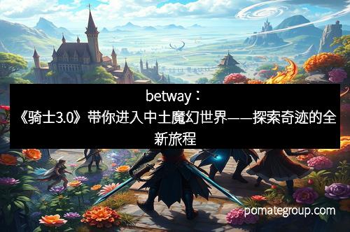 betway:《骑士3.0》带你进入中土魔幻世界——探索奇迹的全新旅程