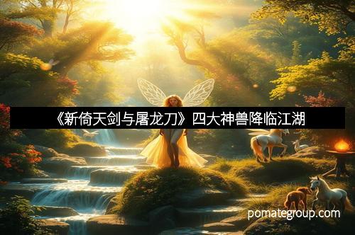 《新倚天剑与屠龙刀》四大神兽降临江湖